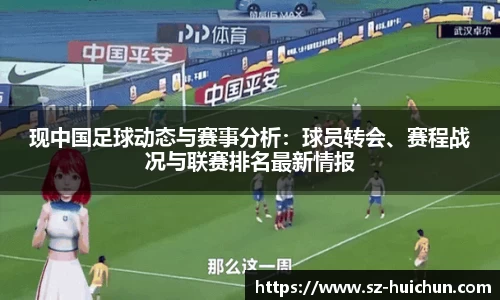 现中国足球动态与赛事分析：球员转会、赛程战况与联赛排名最新情报