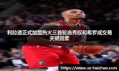 利拉德正式加盟热火三首轮选秀权和希罗成交易关键因素